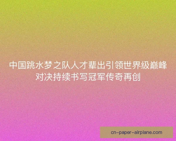 中国跳水梦之队人才辈出引领世界级巅峰对决持续书写冠军传奇再创