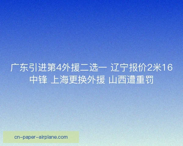 广东引进第4外援二选一 辽宁报价2米16中锋 上海更换外援 山西遭重罚
