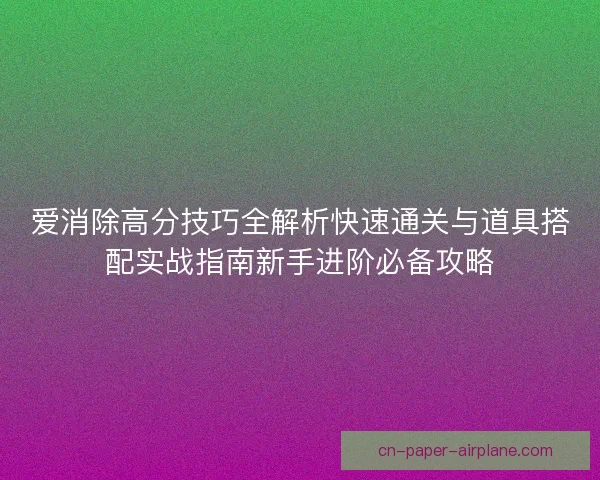 爱消除高分技巧全解析快速通关与道具搭配实战指南新手进阶必备攻略