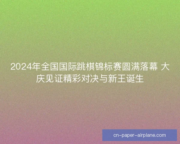 2024年全国国际跳棋锦标赛圆满落幕 大庆见证精彩对决与新王诞生