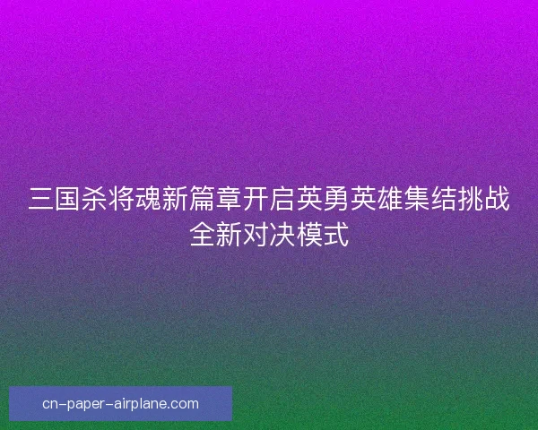 三国杀将魂新篇章开启英勇英雄集结挑战全新对决模式